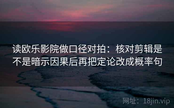 读欧乐影院做口径对拍：核对剪辑是不是暗示因果后再把定论改成概率句