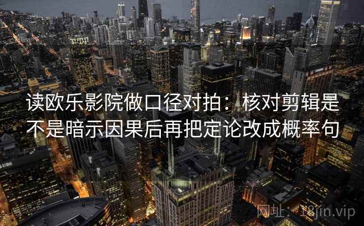 读欧乐影院做口径对拍：核对剪辑是不是暗示因果后再把定论改成概率句