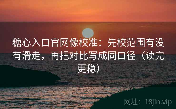 糖心入口官网像校准：先校范围有没有滑走，再把对比写成同口径（读完更稳）