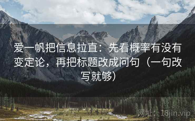 爱一帆把信息拉直：先看概率有没有变定论，再把标题改成问句（一句改写就够）
