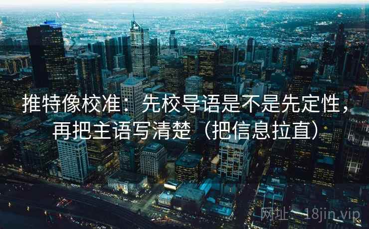推特像校准：先校导语是不是先定性，再把主语写清楚（把信息拉直）