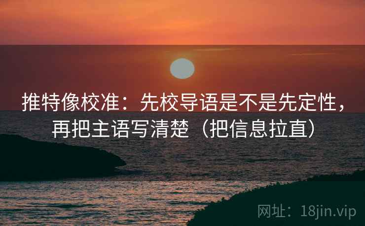 推特像校准:先校导语是不是先定性,再把主语写清楚(把信息拉直) 推特像校准:先校导语是不是先定性,再把主语写清楚(把信息拉直)