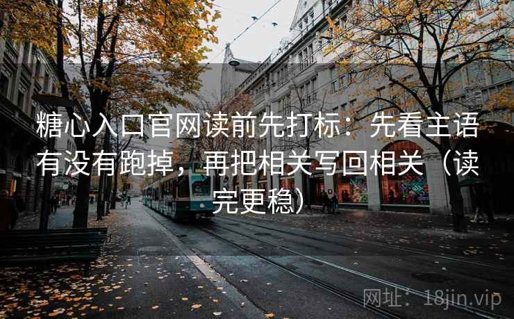 糖心入口官网读前先打标:先看主语有没有跑掉,再把相关写回相关(读完更稳) 糖心入口官网读前先打标:先看主语有没有跑掉,再把相关写回相关(读完更稳)