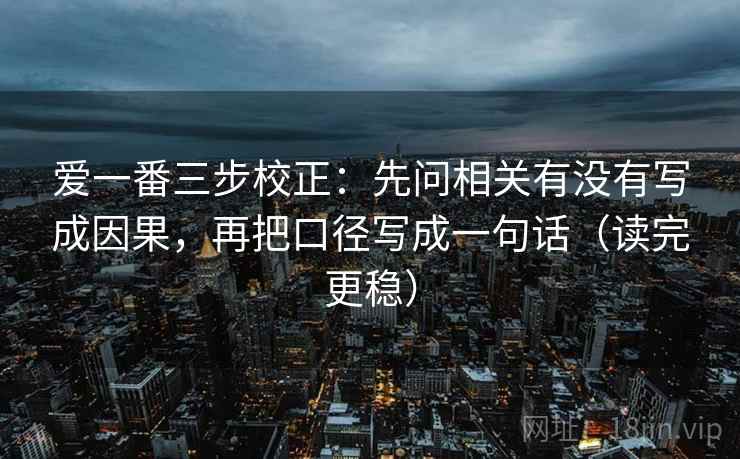爱一番三步校正:先问相关有没有写成因果,再把口径写成一句话(读完更稳) 爱一番三步校正:先问相关有没有写成因果,再把口径写成一句话(读完更稳)