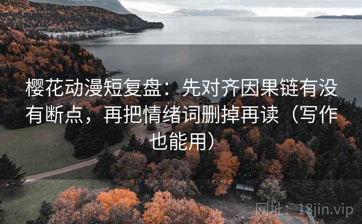 樱花动漫短复盘：先对齐因果链有没有断点，再把情绪词删掉再读（写作也能用）