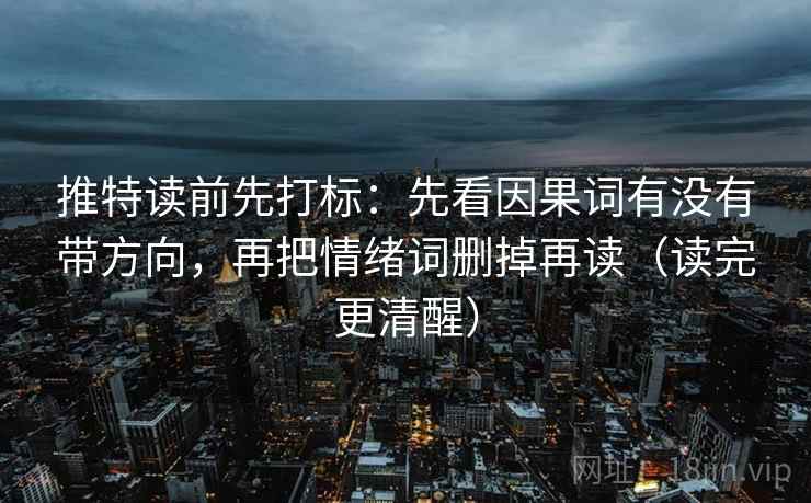 推特读前先打标:先看因果词有没有带方向,再把情绪词删掉再读(读完更清醒) 推特读前先打标:先看因果词有没有带方向,再把情绪词删掉再读(读完更清醒)